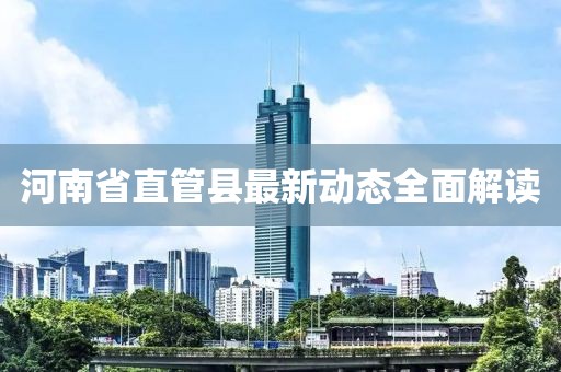 河南省直管县最新动态全面解读