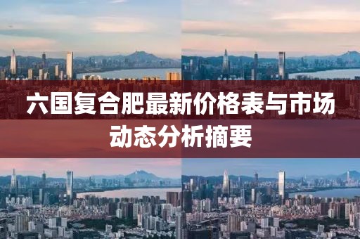 六国复合肥最新价格表与市场动态分析摘要
