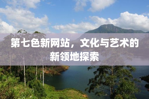 第七色新网站，文化与艺术的新领地探索