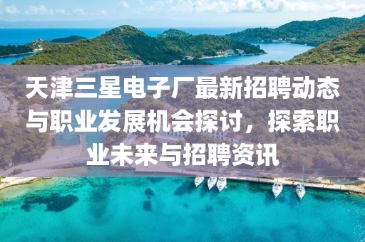 天津三星电子厂最新招聘动态与职业发展机会探讨，探索职业未来与招聘资讯