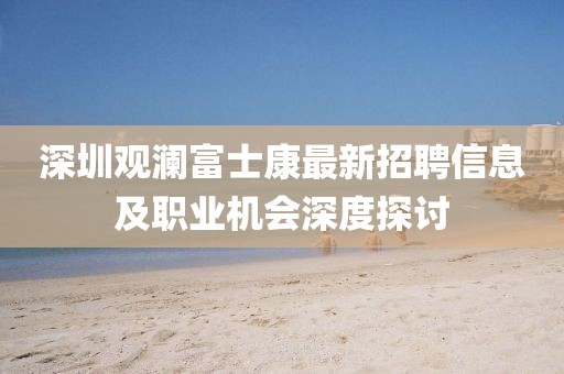 深圳观澜富士康最新招聘信息及职业机会深度探讨
