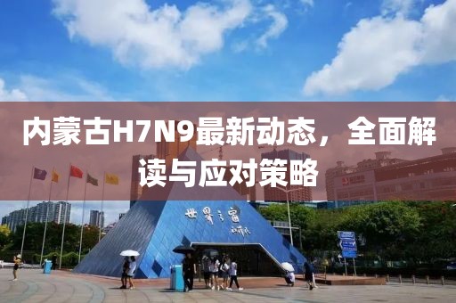 内蒙古H7N9最新动态，全面解读与应对策略