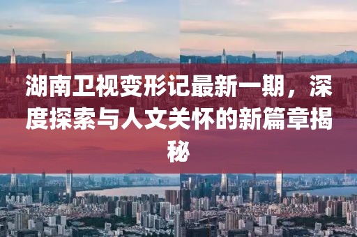 湖南卫视变形记最新一期，深度探索与人文关怀的新篇章揭秘