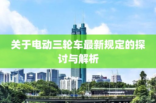 关于电动三轮车最新规定的探讨与解析