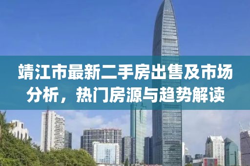 靖江市最新二手房出售及市场分析，热门房源与趋势解读