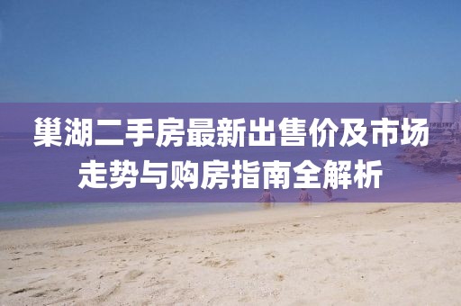 巢湖二手房最新出售价及市场走势与购房指南全解析