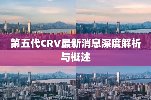 第五代CRV最新消息深度解析与概述