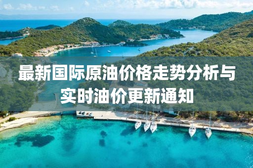 最新国际原油价格走势分析与实时油价更新通知