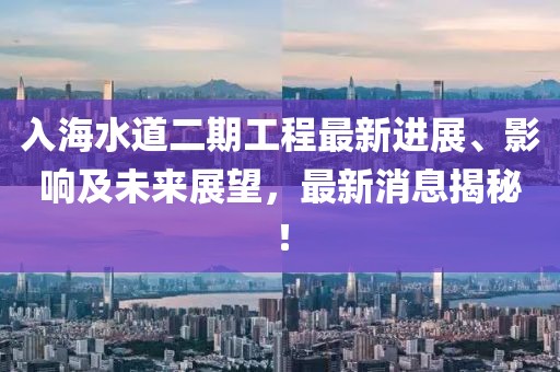 入海水道二期工程最新进展、影响及未来展望，最新消息揭秘！
