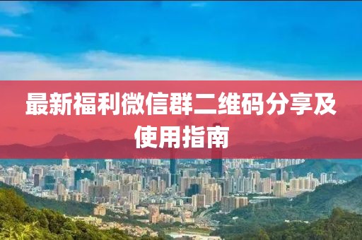 最新福利微信群二维码分享及使用指南
