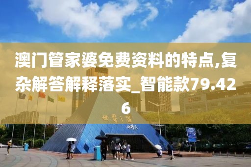 澳门管家婆免费资料的特点,复杂解答解释落实_智能款79.426