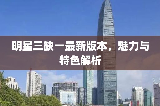 明星三缺一最新版本，魅力与特色解析