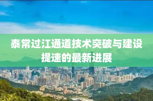 泰常过江通道技术突破与建设提速的最新进展