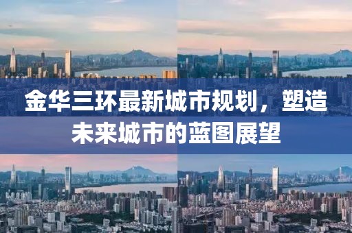 金华三环最新城市规划，塑造未来城市的蓝图展望