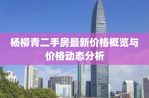 杨柳青二手房最新价格概览与价格动态分析