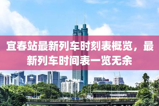 宜春站最新列车时刻表概览，最新列车时间表一览无余