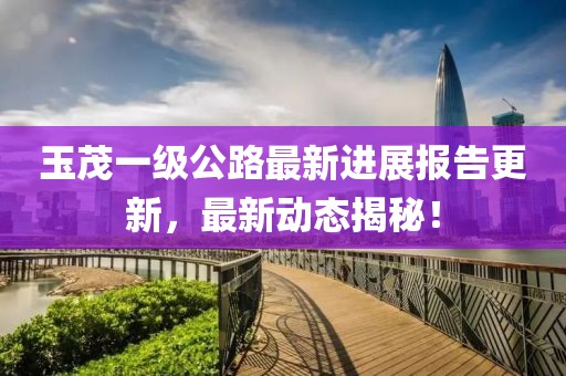 玉茂一级公路最新进展报告更新，最新动态揭秘！