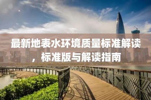 最新地表水环境质量标准解读，标准版与解读指南