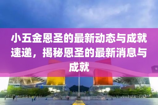 小五金恩圣的最新动态与成就速递，揭秘恩圣的最新消息与成就