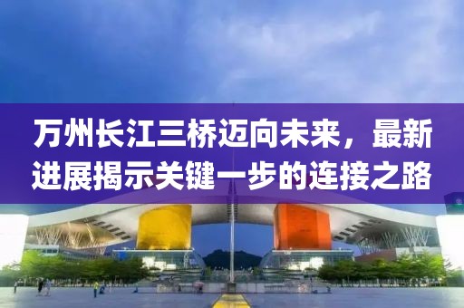 万州长江三桥迈向未来，最新进展揭示关键一步的连接之路
