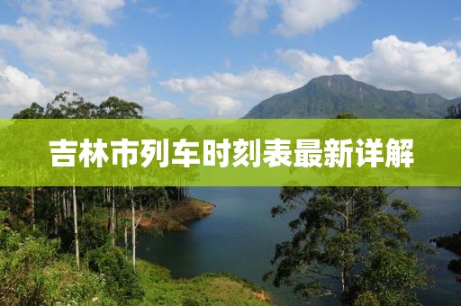 吉林市列车时刻表最新详解