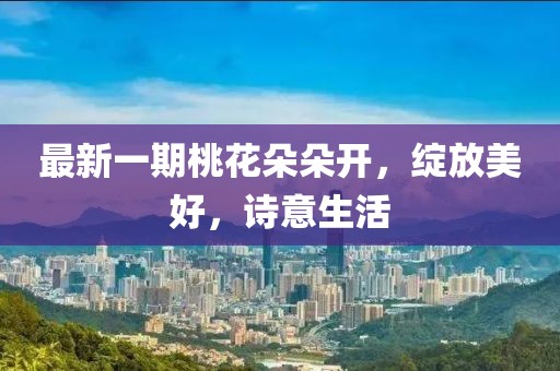 最新一期桃花朵朵开，绽放美好，诗意生活