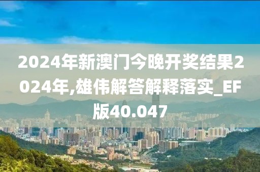 2024年新澳门今晚开奖结果2024年,雄伟解答解释落实_EF版40.047