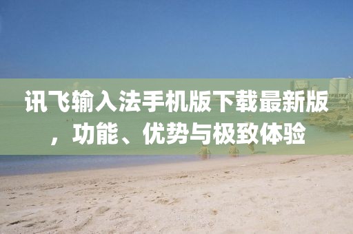 讯飞输入法手机版下载最新版，功能、优势与极致体验