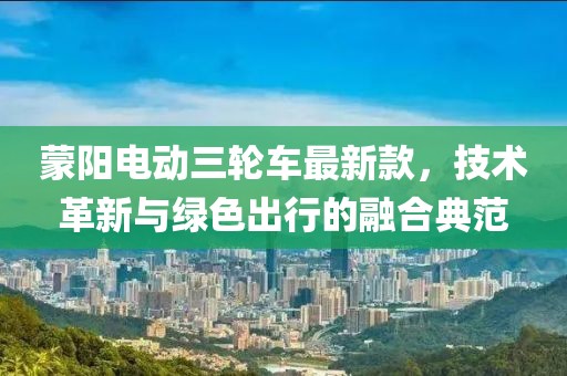 蒙阳电动三轮车最新款，技术革新与绿色出行的融合典范