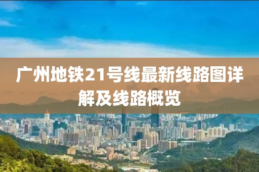 广州地铁21号线最新线路图详解及线路概览