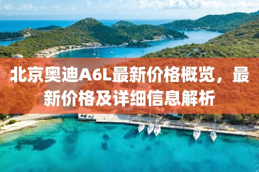 北京奥迪A6L最新价格概览，最新价格及详细信息解析