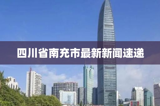 四川省南充市最新新闻速递