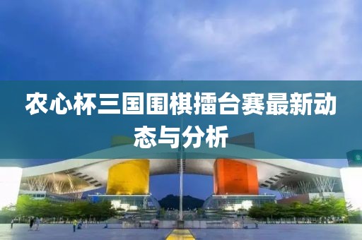 农心杯三国围棋擂台赛最新动态与分析