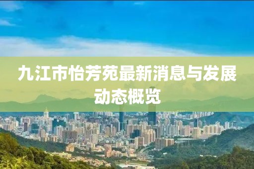 九江市怡芳苑最新消息与发展动态概览