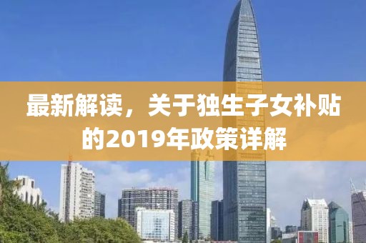 最新解读，关于独生子女补贴的2019年政策详解
