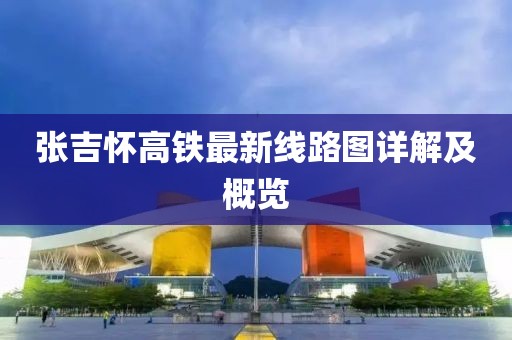 张吉怀高铁最新线路图详解及概览
