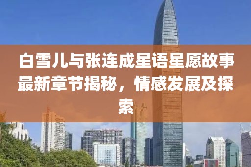 白雪儿与张连成星语星愿故事最新章节揭秘，情感发展及探索