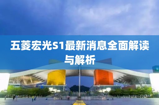 五菱宏光S1最新消息全面解读与解析
