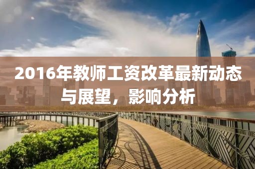 2016年教师工资改革最新动态与展望，影响分析