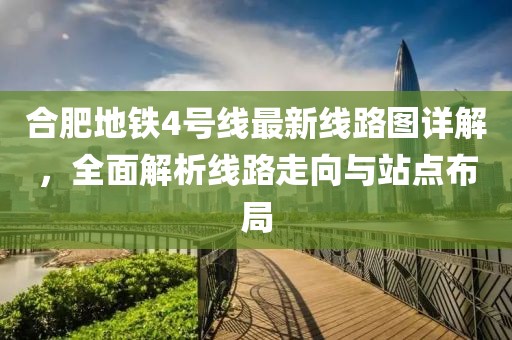 合肥地铁4号线最新线路图详解，全面解析线路走向与站点布局