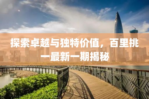 探索卓越与独特价值，百里挑一最新一期揭秘