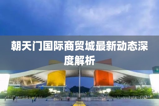 朝天门国际商贸城最新动态深度解析