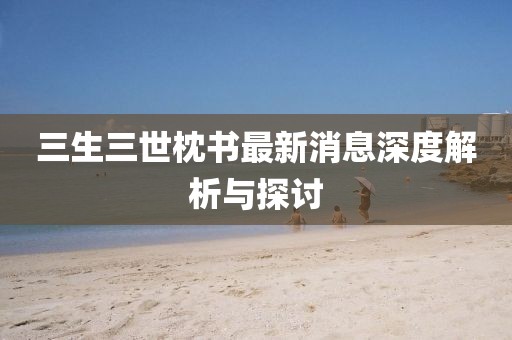 三生三世枕书最新消息深度解析与探讨
