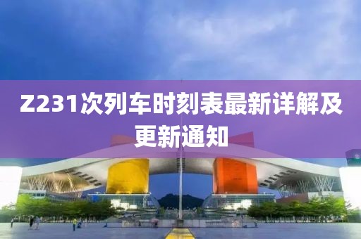 Z231次列车时刻表最新详解及更新通知