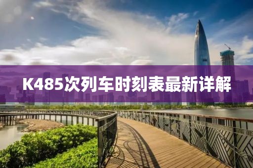 K485次列车时刻表最新详解