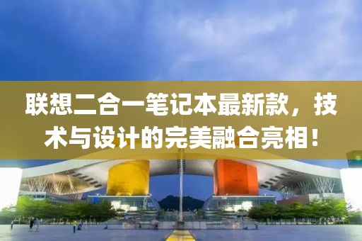 联想二合一笔记本最新款，技术与设计的完美融合亮相！