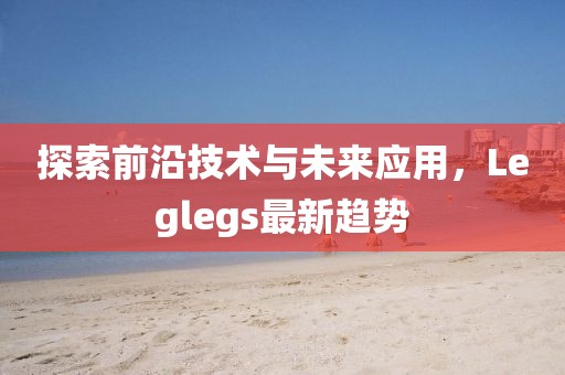探索前沿技术与未来应用，Leglegs最新趋势