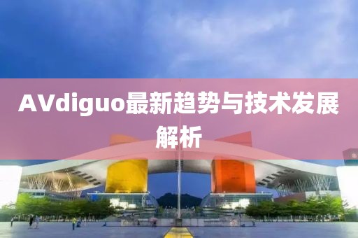 AVdiguo最新趋势与技术发展解析
