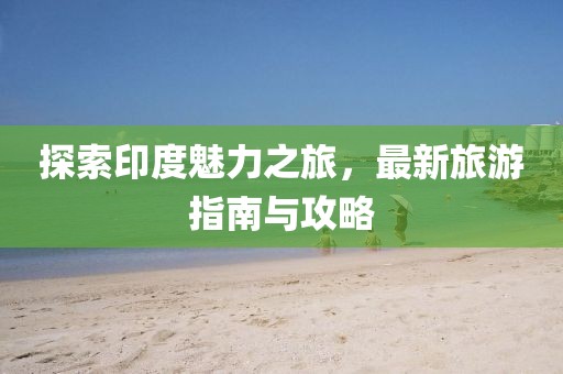 探索印度魅力之旅，最新旅游指南与攻略