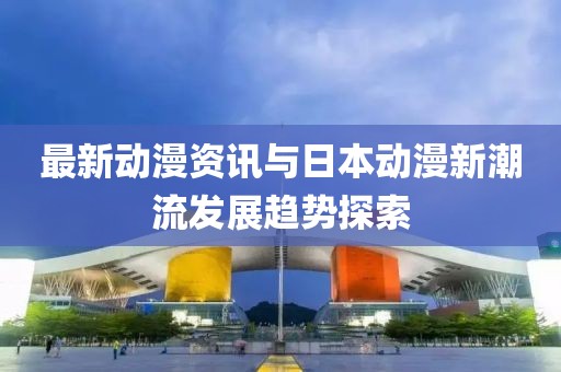 最新动漫资讯与日本动漫新潮流发展趋势探索